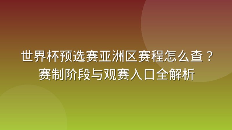 世界杯预选赛亚洲区赛程怎么查?赛制阶段与观赛入口全解析